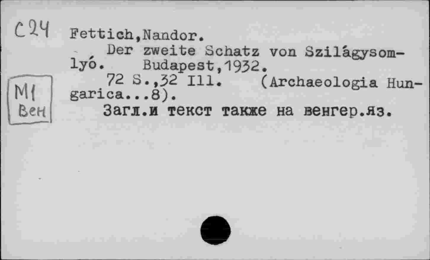 ﻿С9.Ч
їїГ
Вен
Fettich.Nandor.
х Der zweite Schatz von Szilâgysom-lyo.	Budapest,1932.
72 S.,32 Ill. (Archaeologia Hun-garica...8).
Загл.и текст также на венгер.яз.